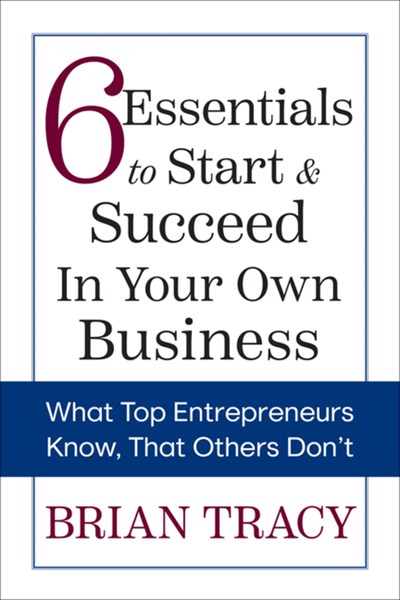 6 Essentials to Start and Succeed in Your Own Business: What Top Entrepreneurs Know, That Others Don’t