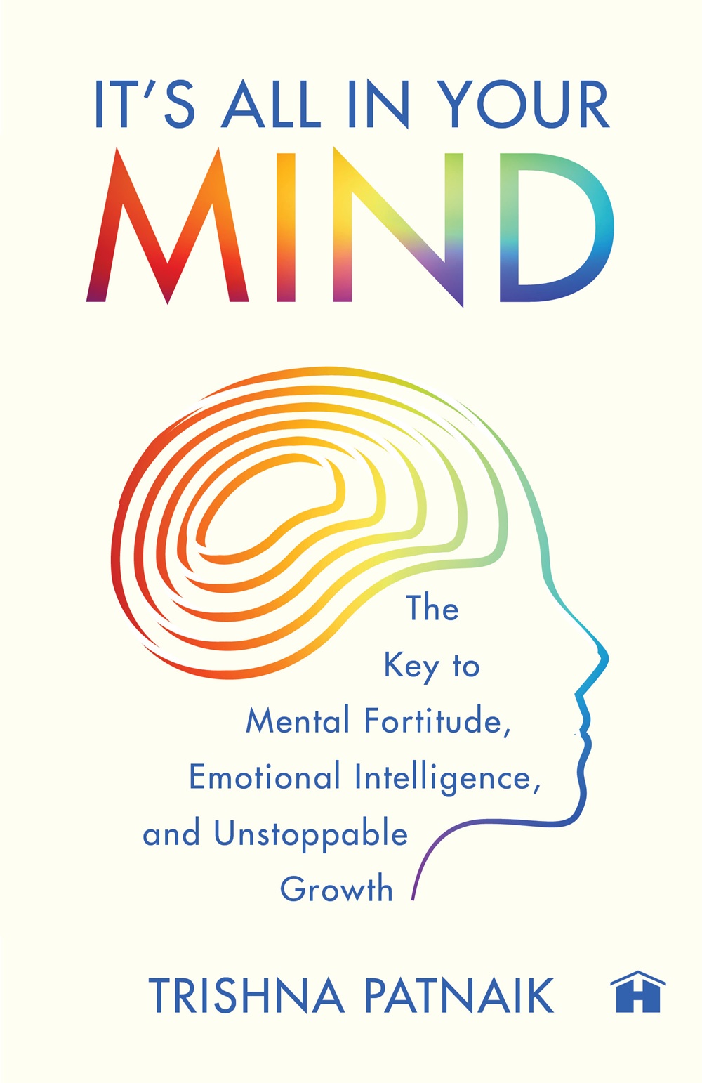 It’s All in Your Mind: The Key to Mental Fortitude, Emotional Intelligence, and Unstoppable Growth