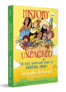 History Unpacked: The Why, When and What of Medieval India (Not Forgetting the Who and Where)