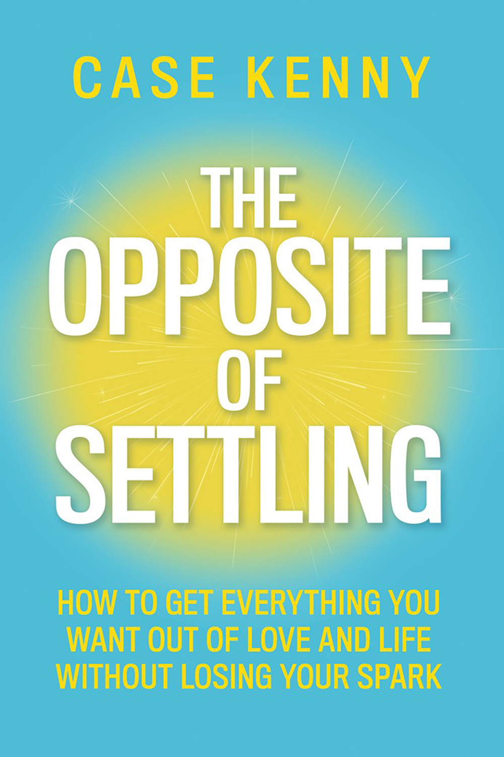 The  Opposite of Settling: How to Get Everything You Want Out of Love and Life without Losing Your Spark