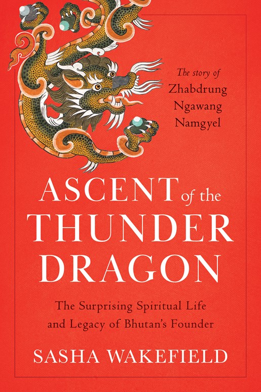 Ascent of the Thunder Dragon: The Surprising Spiritual Life and Legacy of Bhutan’s Founder