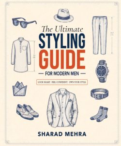 The Ultimate Styling Guide for Modern Men: A Complete Illustrated Guide to Clothing, Accessories, Grooming & Style | By Sharad Mehra